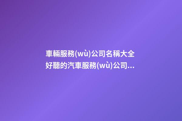 車輛服務(wù)公司名稱大全 好聽的汽車服務(wù)公司名字-第1張-公司起名-玄機(jī)派
